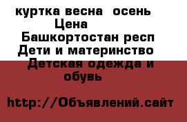 куртка весна -осень  › Цена ­ 900 - Башкортостан респ. Дети и материнство » Детская одежда и обувь   